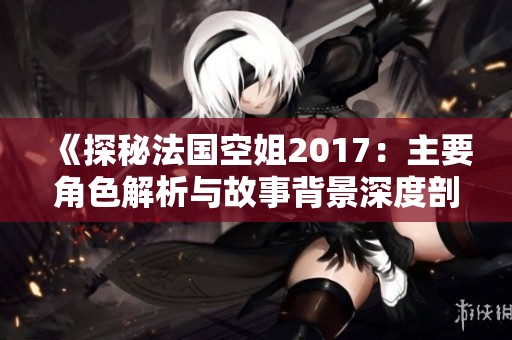 《探秘法国空姐2017：主要角色解析与故事背景深度剖析》