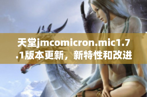 天堂jmcomicron.mic1.7.1版本更新，新特性和改进详解