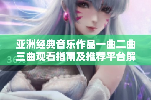 亚洲经典音乐作品一曲二曲三曲观看指南及推荐平台解析