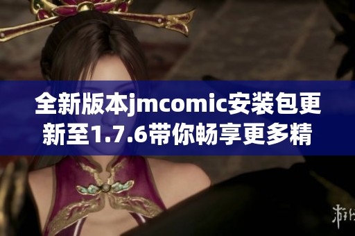 全新版本jmcomic安装包更新至1.7.6带你畅享更多精彩内容