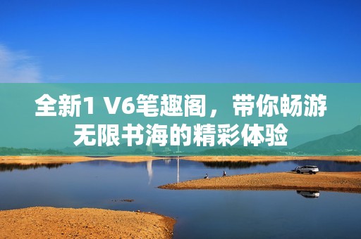 全新1 V6笔趣阁，带你畅游无限书海的精彩体验