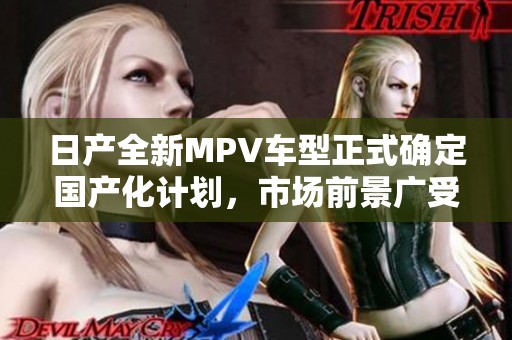 日产全新MPV车型正式确定国产化计划，市场前景广受关注