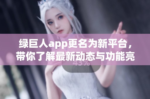 绿巨人app更名为新平台，带你了解最新动态与功能亮点