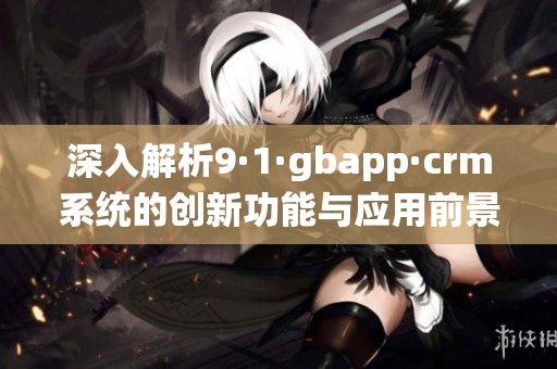 深入解析9·1·gbapp·crm系统的创新功能与应用前景