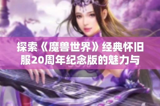 探索《魔兽世界》经典怀旧服20周年纪念版的魅力与影响，重温游戏的辉煌岁月与新挑战