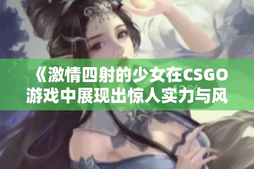 《激情四射的少女在CSGO游戏中展现出惊人实力与风采》