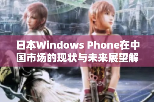 日本Windows Phone在中国市场的现状与未来展望解析