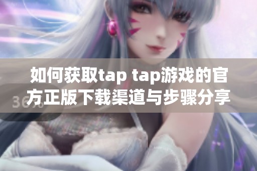 如何获取tap tap游戏的官方正版下载渠道与步骤分享