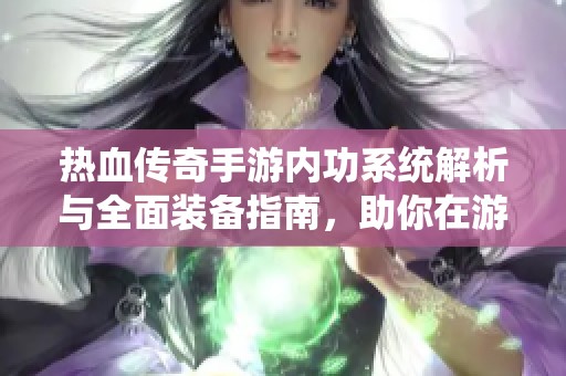 热血传奇手游内功系统解析与全面装备指南，助你在游戏中快速成长与提升战力