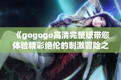 《gogogo高清完整版带您体验精彩绝伦的刺激冒险之旅》