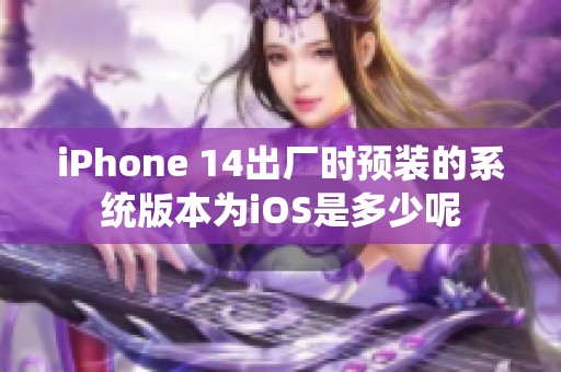 iPhone 14出厂时预装的系统版本为iOS是多少呢