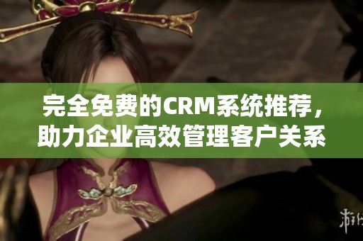 完全免费的CRM系统推荐，助力企业高效管理客户关系