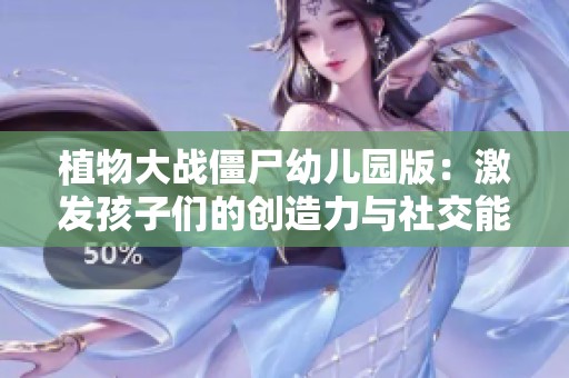 植物大战僵尸幼儿园版：激发孩子们的创造力与社交能力的趣味新体验