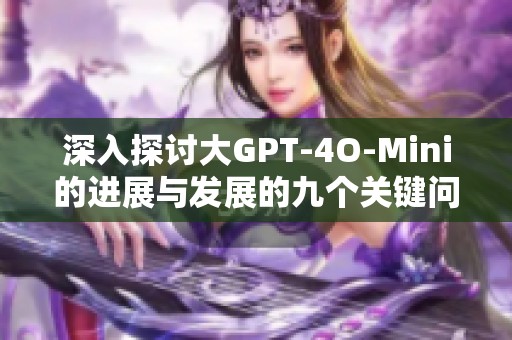 深入探讨大GPT-4O-Mini的进展与发展的九个关键问题解析