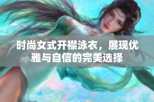 时尚女式开襟泳衣，展现优雅与自信的完美选择