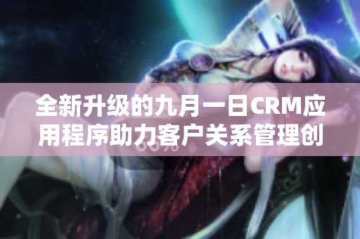 全新升级的九月一日CRM应用程序助力客户关系管理创新突破