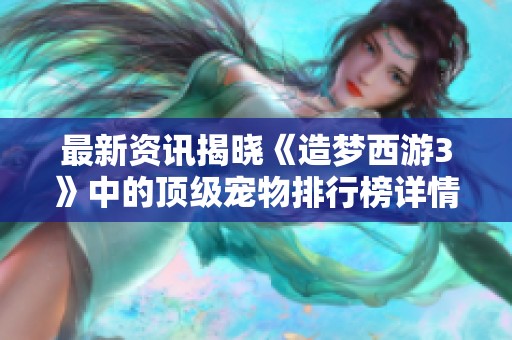 最新资讯揭晓《造梦西游3》中的顶级宠物排行榜详情分析与玩家推荐