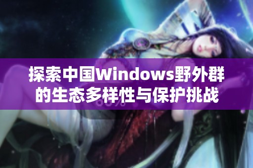 探索中国Windows野外群的生态多样性与保护挑战