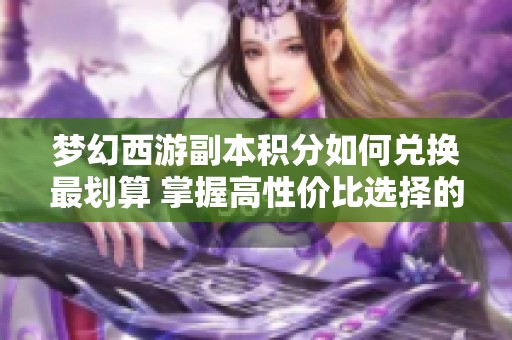 梦幻西游副本积分如何兑换最划算 掌握高性价比选择的技巧与建议