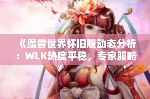 《魔兽世界怀旧服动态分析：WLK热度平稳，专家服略显降温，金币比例下滑趋势显著》