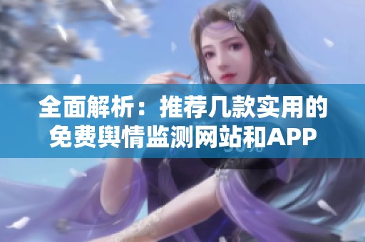 全面解析：推荐几款实用的免费舆情监测网站和APP