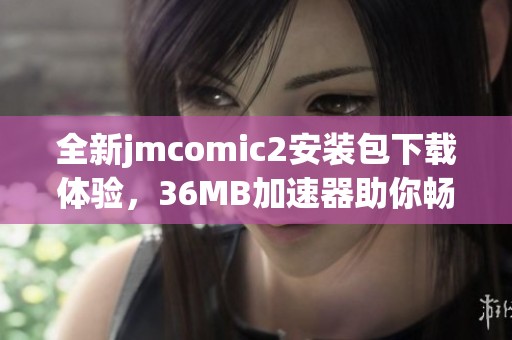 全新jmcomic2安装包下载体验，36MB加速器助你畅享高效使用