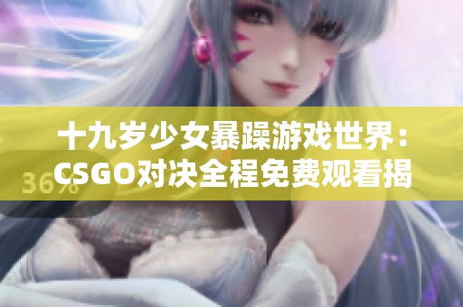 十九岁少女暴躁游戏世界：CSGO对决全程免费观看揭秘