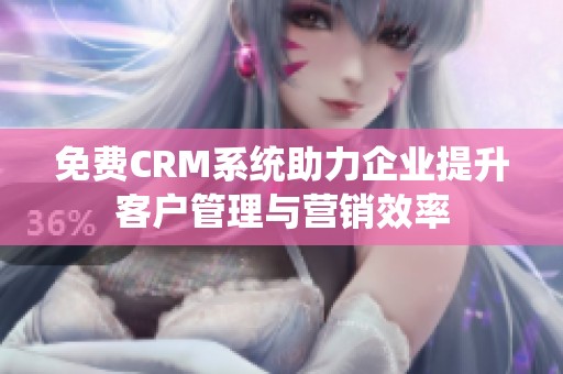 免费CRM系统助力企业提升客户管理与营销效率