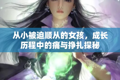 从小被迫顺从的女孩，成长历程中的痛与挣扎探秘