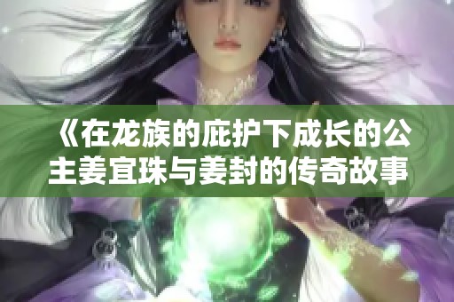 《在龙族的庇护下成长的公主姜宜珠与姜封的传奇故事》