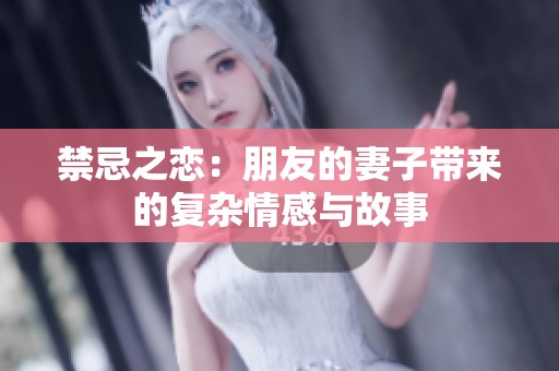 禁忌之恋：朋友的妻子带来的复杂情感与故事