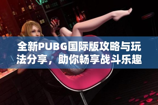 全新PUBG国际版攻略与玩法分享，助你畅享战斗乐趣