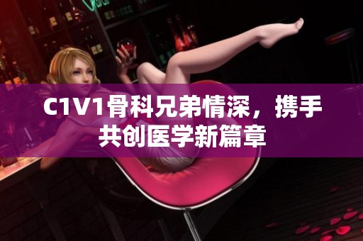 C1V1骨科兄弟情深，携手共创医学新篇章