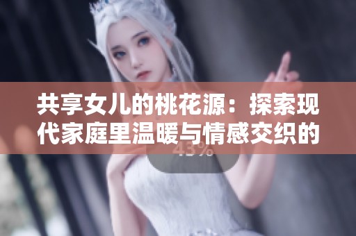 共享女儿的桃花源：探索现代家庭里温暖与情感交织的故事