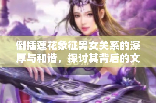 倒插莲花象征男女关系的深厚与和谐，探讨其背后的文化意义