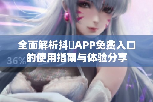 全面解析抖抈APP免费入口的使用指南与体验分享