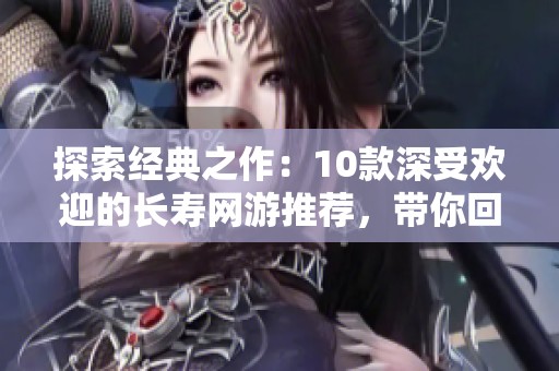 探索经典之作：10款深受欢迎的长寿网游推荐，带你回味无穷的游戏时光