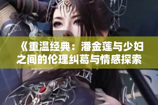 《重温经典：潘金莲与少妇之间的伦理纠葛与情感探索》