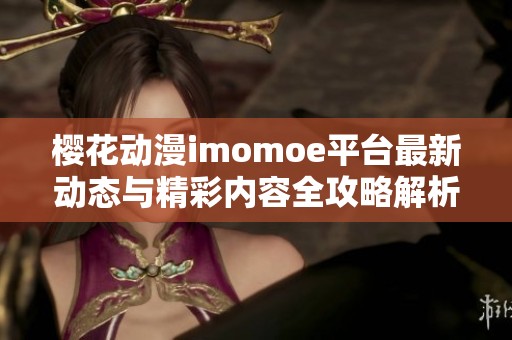 樱花动漫imomoe平台最新动态与精彩内容全攻略解析