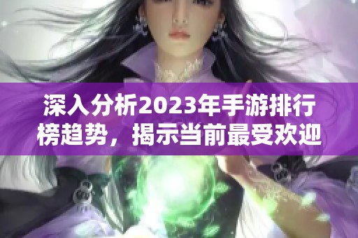 深入分析2023年手游排行榜趋势，揭示当前最受欢迎的热门手机游戏新风向