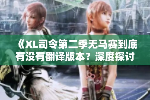 《XL司令第二季无马赛到底有没有翻译版本？深度探讨与解析》