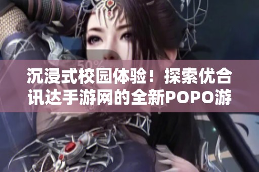 沉浸式校园体验！探索优合讯达手游网的全新POPO游戏乐趣！