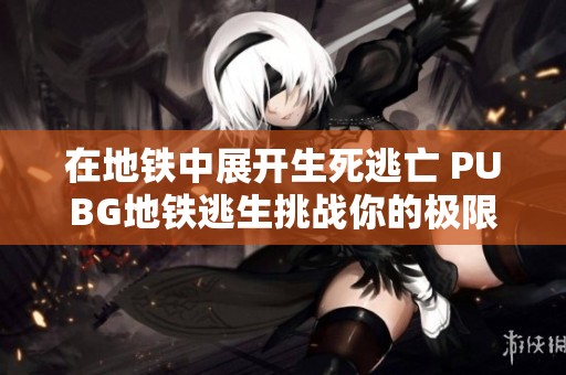 在地铁中展开生死逃亡 PUBG地铁逃生挑战你的极限心理战