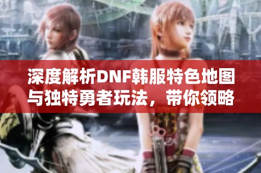 深度解析DNF韩服特色地图与独特勇者玩法，带你领略游戏的核心魅力与极致体验