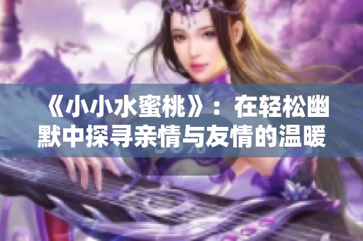 《小小水蜜桃》：在轻松幽默中探寻亲情与友情的温暖故事