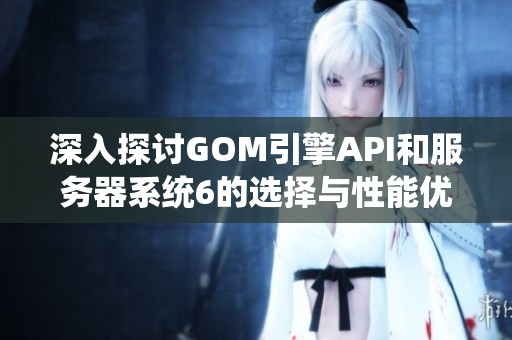 深入探讨GOM引擎API和服务器系统6的选择与性能优化策略分析