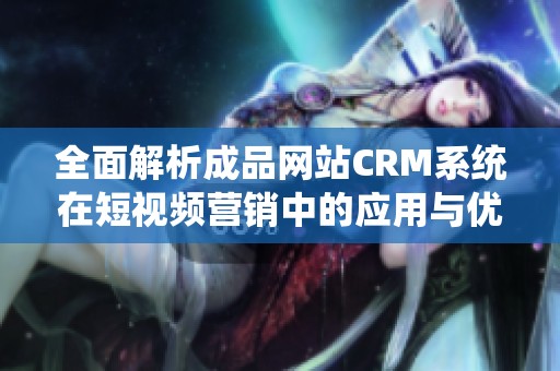 全面解析成品网站CRM系统在短视频营销中的应用与优势