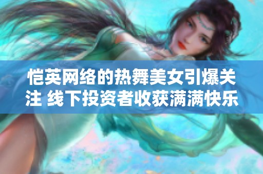 恺英网络的热舞美女引爆关注 线下投资者收获满满快乐与机遇