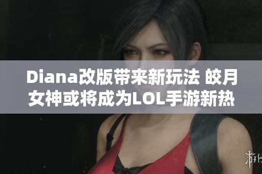 Diana改版带来新玩法 皎月女神或将成为LOL手游新热门角色