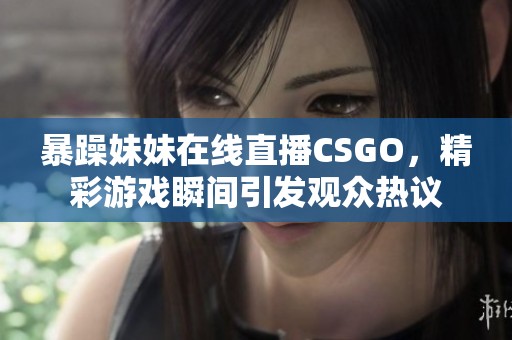 暴躁妹妹在线直播CSGO，精彩游戏瞬间引发观众热议